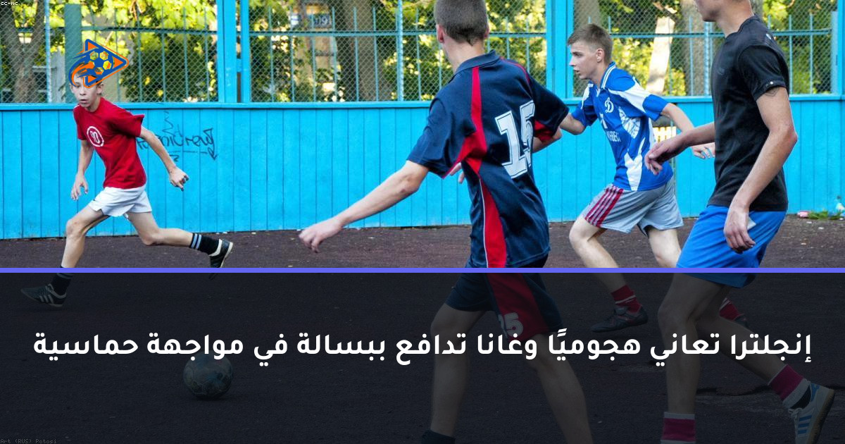 إنجلترا تعاني هجوميًا وغانا تدافع ببسالة في مواجهة حماسية