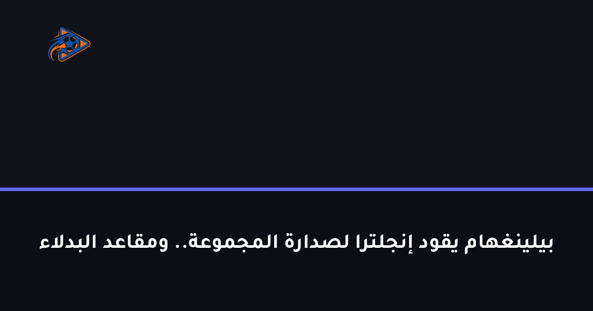 بيلينغهام يقود إنجلترا لصدارة المجموعة.. ومقاعد البدلاء