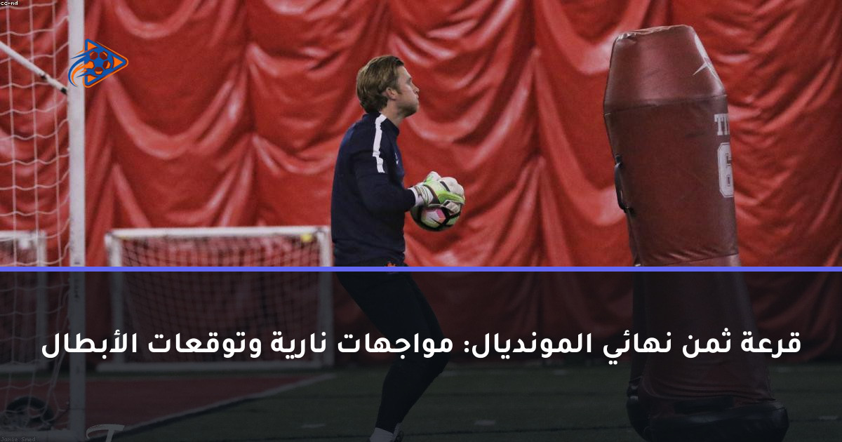 قرعة ثمن نهائي المونديال: مواجهات نارية وتوقعات الأبطال