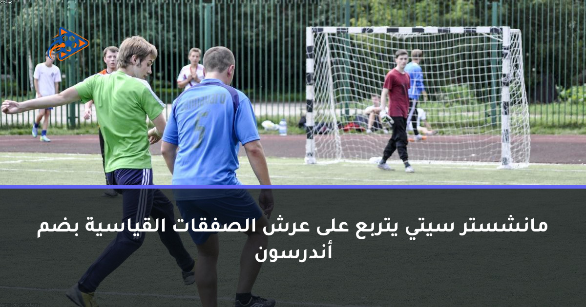 مانشستر سيتي يتربع على عرش الصفقات القياسية بضم أندرسون