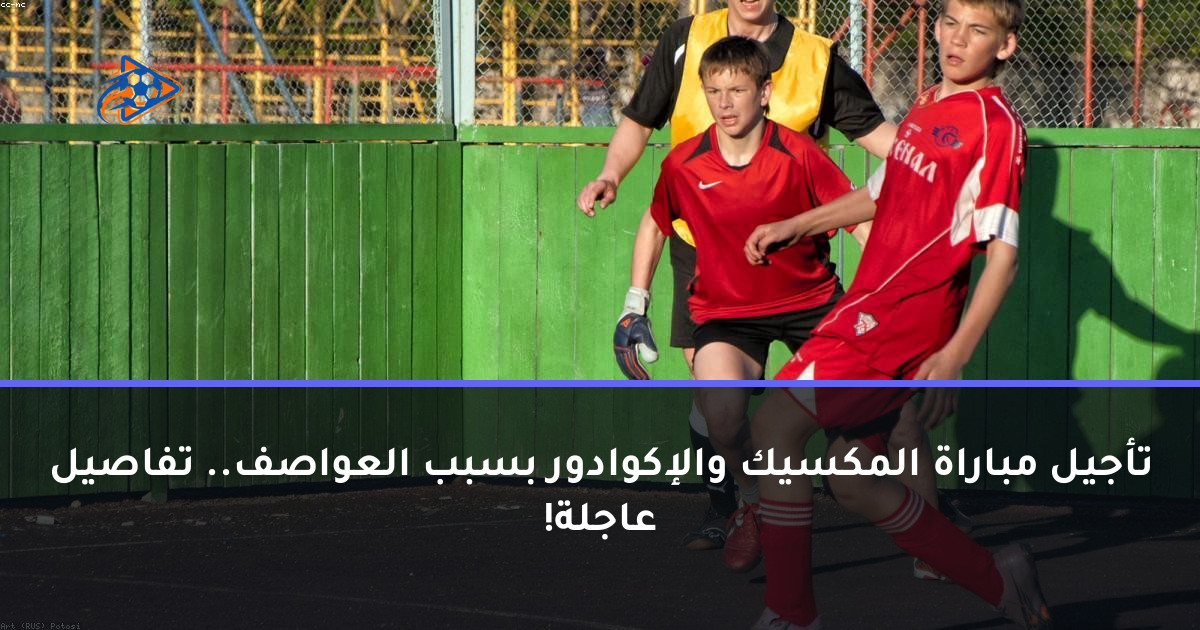 تأجيل مباراة المكسيك والإكوادور بسبب العواصف.. تفاصيل عاجلة!